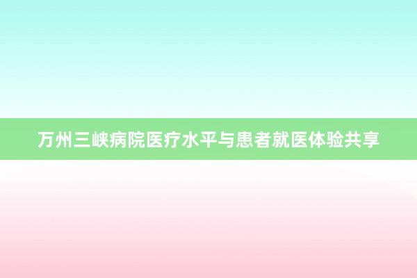 万州三峡病院医疗水平与患者就医体验共享